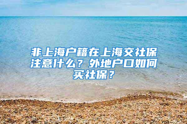 非上海户籍在上海交社保注意什么？外地户口如何买社保？