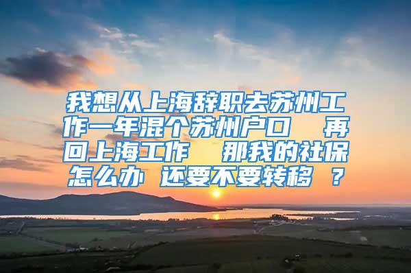 我想从上海辞职去苏州工作一年混个苏州户口  再回上海工作  那我的社保怎么办 还要不要转移 ？