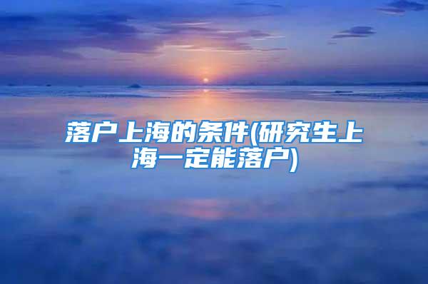 落户上海的条件(研究生上海一定能落户)