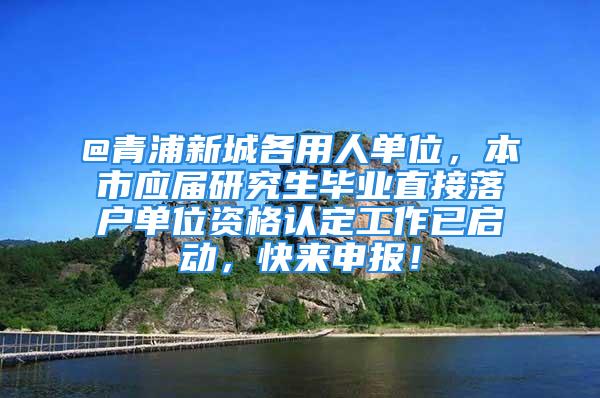 @青浦新城各用人单位，本市应届研究生毕业直接落户单位资格认定工作已启动，快来申报！