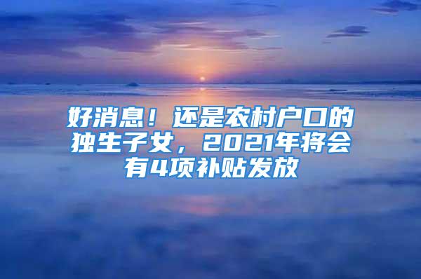 好消息！还是农村户口的独生子女，2021年将会有4项补贴发放