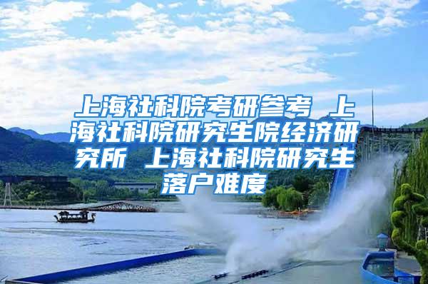 上海社科院考研参考 上海社科院研究生院经济研究所 上海社科院研究生落户难度