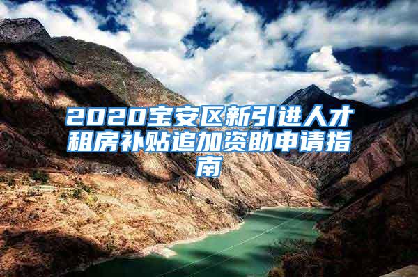 2020宝安区新引进人才租房补贴追加资助申请指南