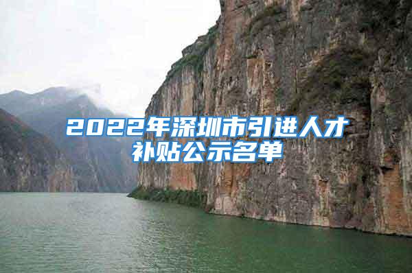 2022年深圳市引进人才补贴公示名单