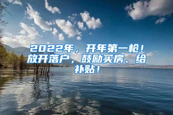 2022年，开年第一枪！放开落户，鼓励买房、给补贴！