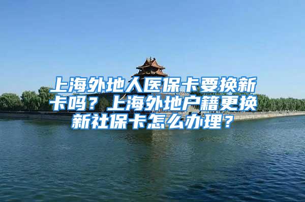 上海外地人医保卡要换新卡吗？上海外地户籍更换新社保卡怎么办理？