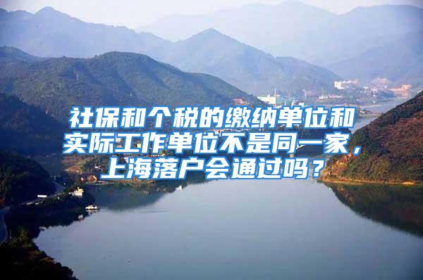 社保和个税的缴纳单位和实际工作单位不是同一家，上海落户会通过吗？