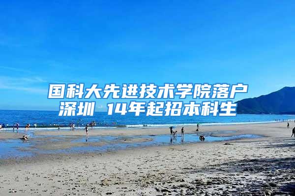 国科大先进技术学院落户深圳 14年起招本科生