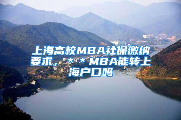 上海高校MBA社保缴纳要求，＊＊MBA能转上海户口吗