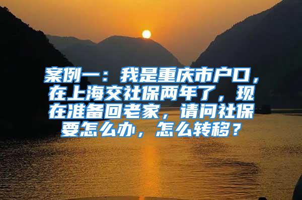 案例一：我是重庆市户口，在上海交社保两年了，现在准备回老家，请问社保要怎么办，怎么转移？