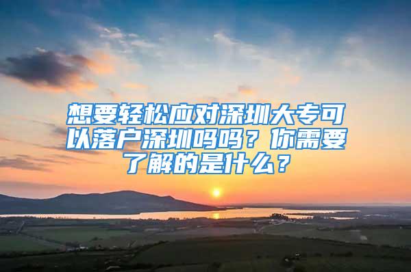 想要轻松应对深圳大专可以落户深圳吗吗？你需要了解的是什么？