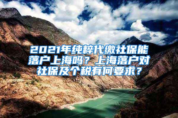 2021年纯粹代缴社保能落户上海吗？上海落户对社保及个税有何要求？