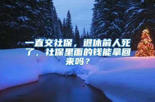 一直交社保，退休前人死了，社保里面的钱能拿回来吗？