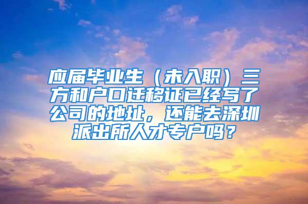 应届毕业生（未入职）三方和户口迁移证已经写了公司的地址，还能去深圳派出所人才专户吗？