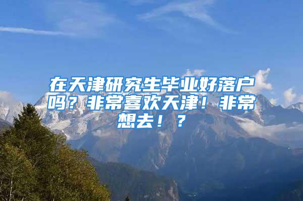 在天津研究生毕业好落户吗？非常喜欢天津！非常想去！？