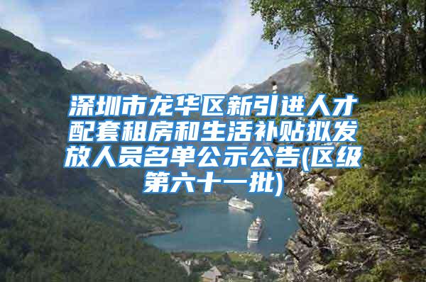 深圳市龙华区新引进人才配套租房和生活补贴拟发放人员名单公示公告(区级第六十一批)