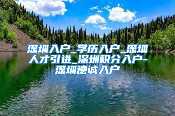 深圳入户_学历入户_深圳人才引进_深圳积分入户-深圳德诚入户