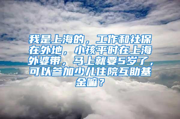 我是上海的，工作和社保在外地，小孩平时在上海外婆带，马上就要5岁了，可以参加少儿住院互助基金嘛？