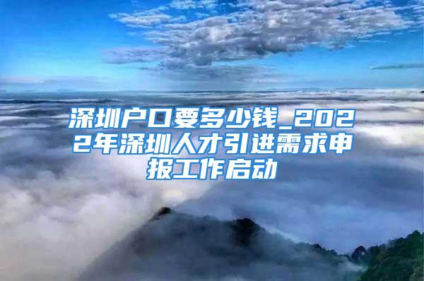 深圳户口要多少钱_2022年深圳人才引进需求申报工作启动