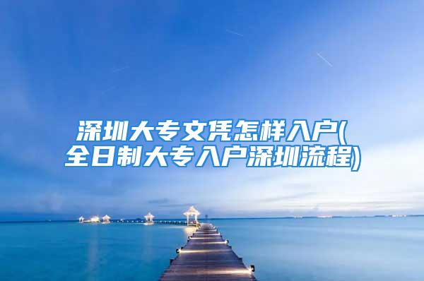 深圳大专文凭怎样入户(全日制大专入户深圳流程)