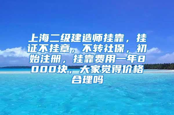 上海二级建造师挂靠，挂证不挂章，不转社保，初始注册，挂靠费用一年8000块，大家觉得价格合理吗