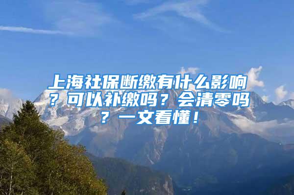 上海社保断缴有什么影响？可以补缴吗？会清零吗？一文看懂！