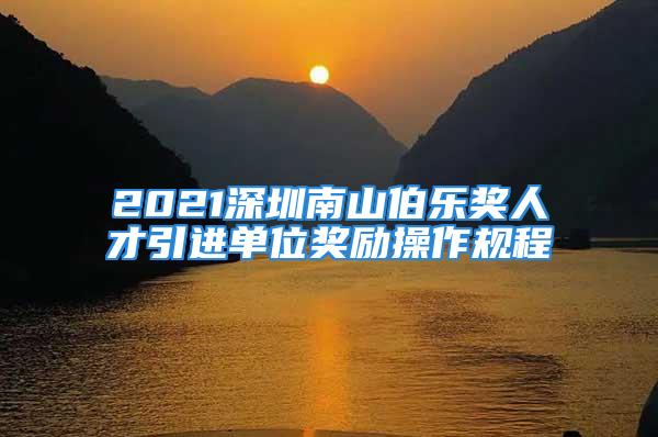 2021深圳南山伯乐奖人才引进单位奖励操作规程