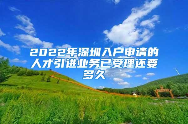 2022年深圳入户申请的人才引进业务已受理还要多久