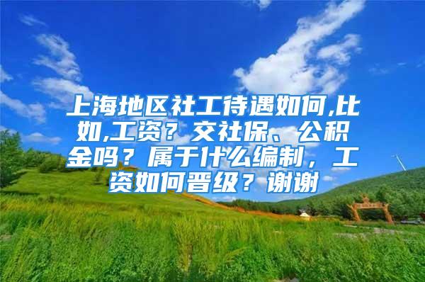 上海地区社工待遇如何,比如,工资？交社保、公积金吗？属于什么编制，工资如何晋级？谢谢