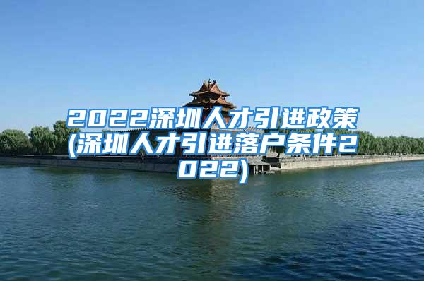 2022深圳人才引进政策(深圳人才引进落户条件2022)