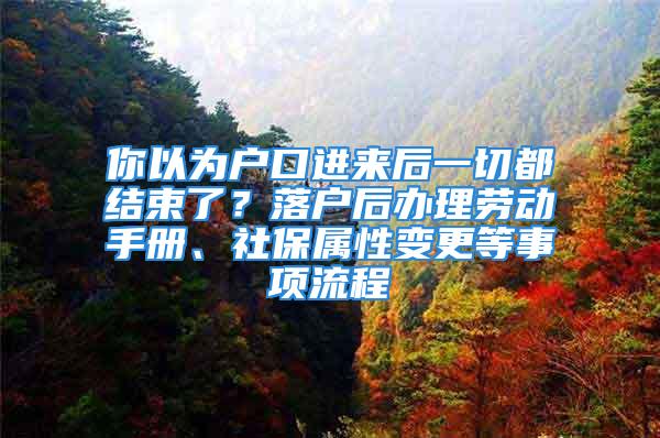 你以为户口进来后一切都结束了？落户后办理劳动手册、社保属性变更等事项流程