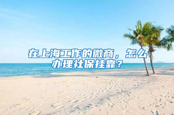 在上海工作的微商，怎么办理社保挂靠？