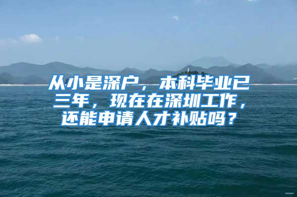 从小是深户，本科毕业已三年，现在在深圳工作，还能申请人才补贴吗？