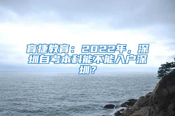 育捷教育：2022年，深圳自考本科能不能入户深圳？