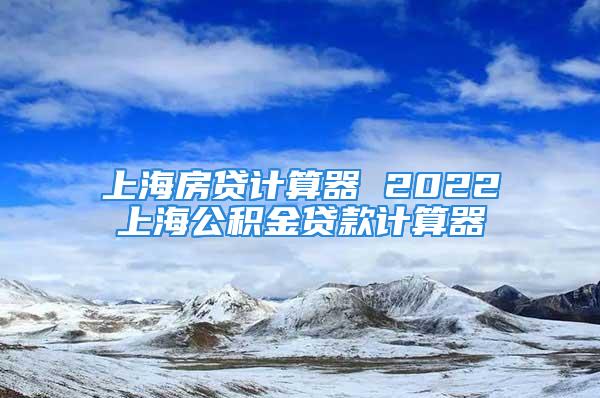 上海房贷计算器 2022上海公积金贷款计算器