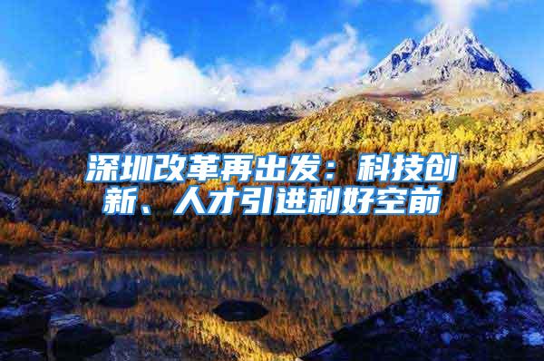 深圳改革再出发：科技创新、人才引进利好空前