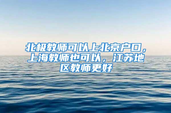 北极教师可以上北京户口，上海教师也可以，江苏地区教师更好