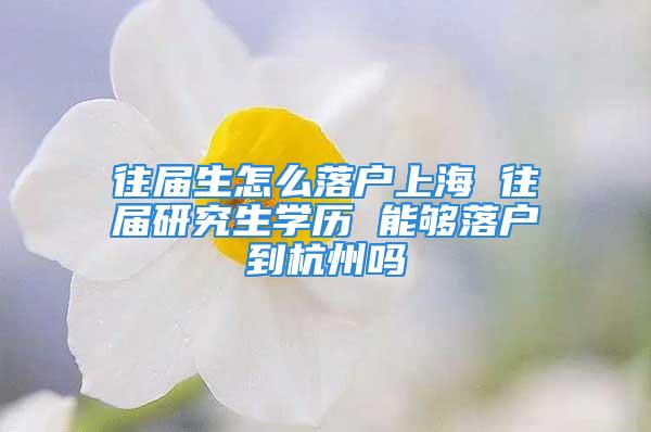 往届生怎么落户上海 往届研究生学历 能够落户到杭州吗