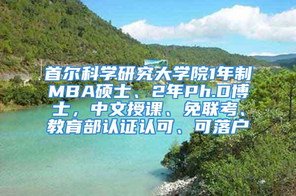 首尔科学研究大学院1年制MBA硕士、2年Ph.D博士，中文授课、免联考、教育部认证认可、可落户