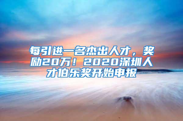 每引进一名杰出人才，奖励20万！2020深圳人才伯乐奖开始申报