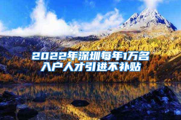 2022年深圳每年1万名入户人才引进不补贴