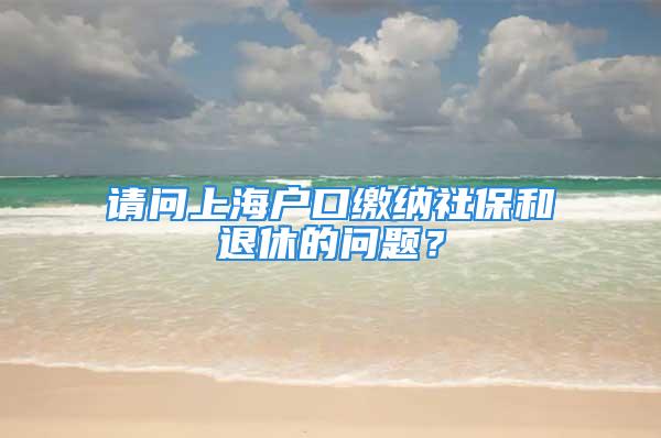 请问上海户口缴纳社保和退休的问题？