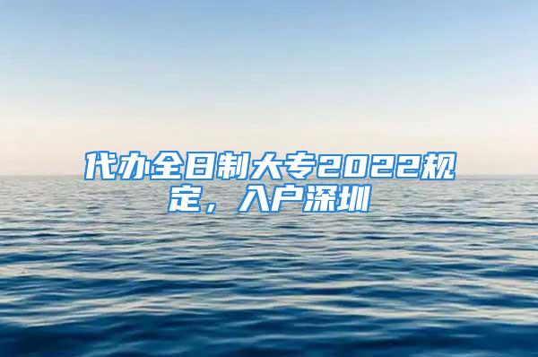 代办全日制大专2022规定，入户深圳