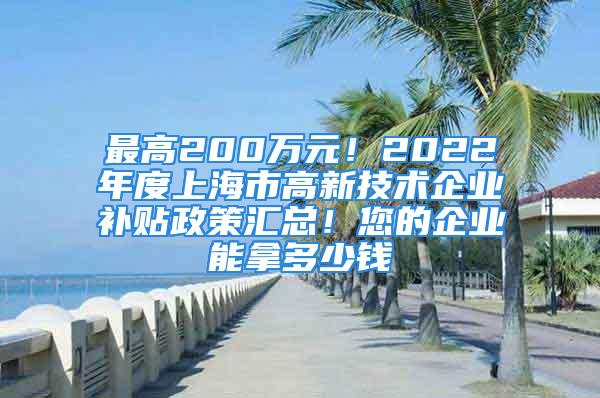 最高200万元！2022年度上海市高新技术企业补贴政策汇总！您的企业能拿多少钱