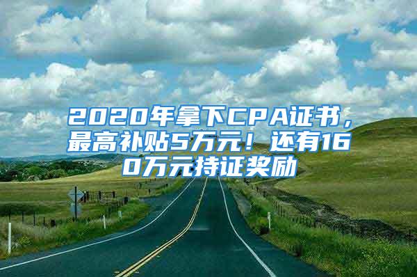 2020年拿下CPA证书，最高补贴5万元！还有160万元持证奖励