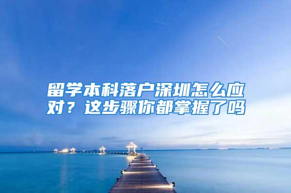 留学本科落户深圳怎么应对？这步骤你都掌握了吗