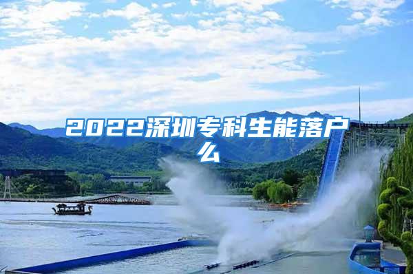 2022深圳专科生能落户么