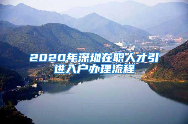 2020年深圳在职人才引进入户办理流程