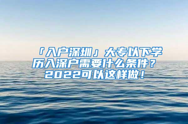 「入户深圳」大专以下学历入深户需要什么条件？2022可以这样做！