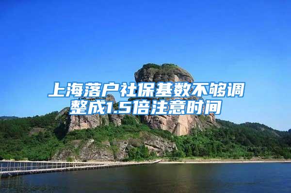 上海落户社保基数不够调整成1.5倍注意时间